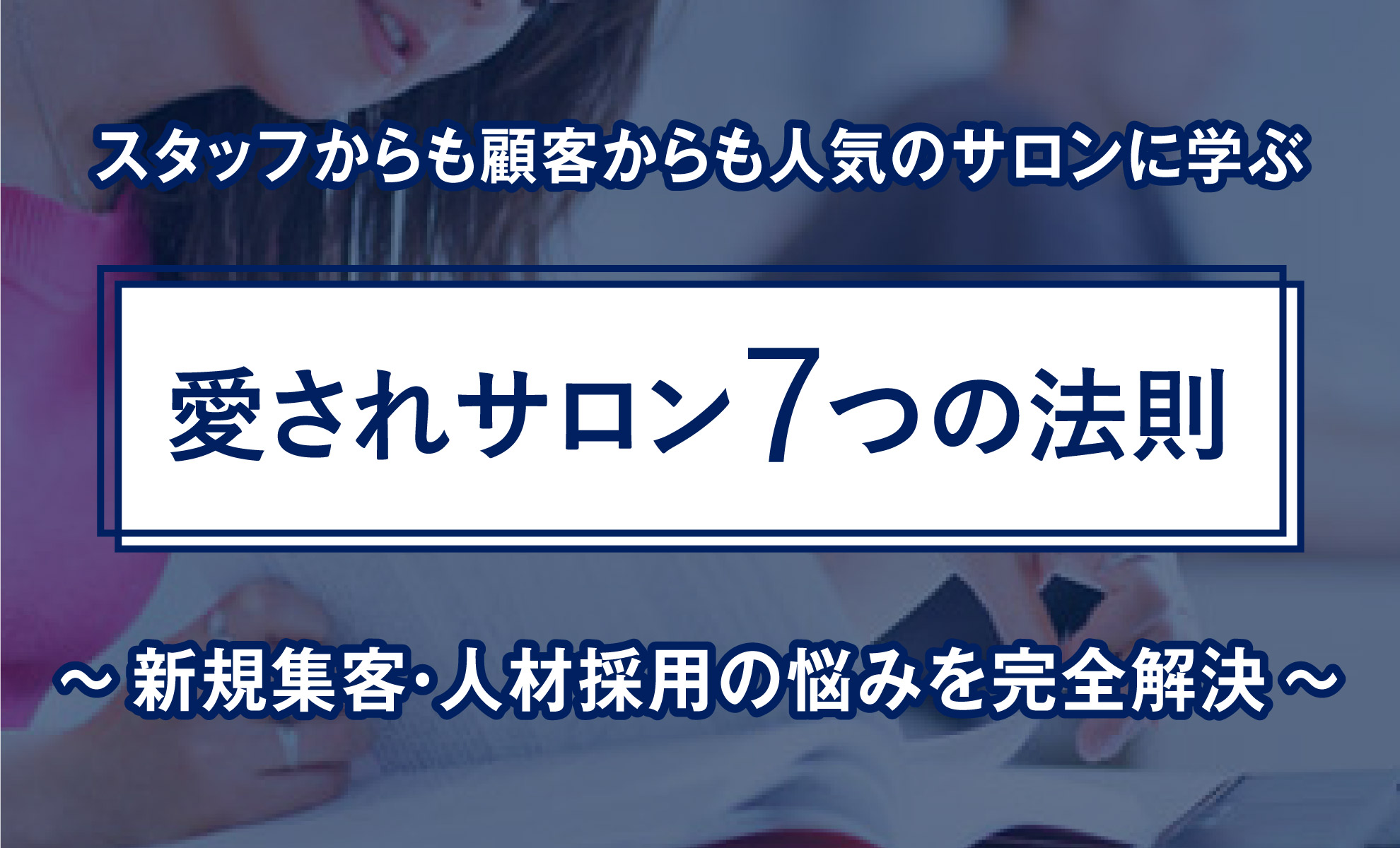 【無料 勉強会】美容室・サロン経営の人材と集客のお悩みを完全解決!愛されサロン7つの法則